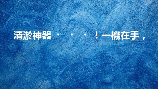 清淤神器！一機在手，水道暢通無阻！
